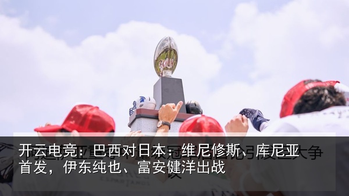 开云电竞:巴西对日本:维尼修斯、库尼亚首发,伊东纯也、富安健洋出战