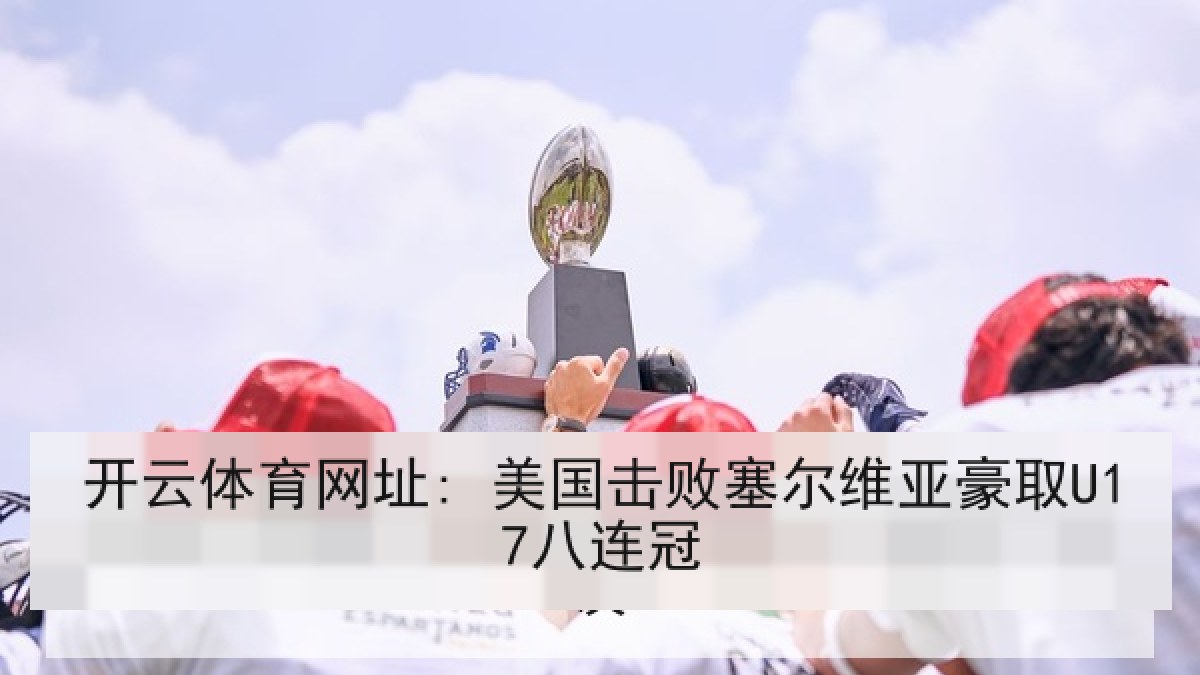 开云体育网址: 美国击败塞尔维亚豪取U17八连冠 开云体育网址: 美国击败塞尔维亚豪取U17八连冠