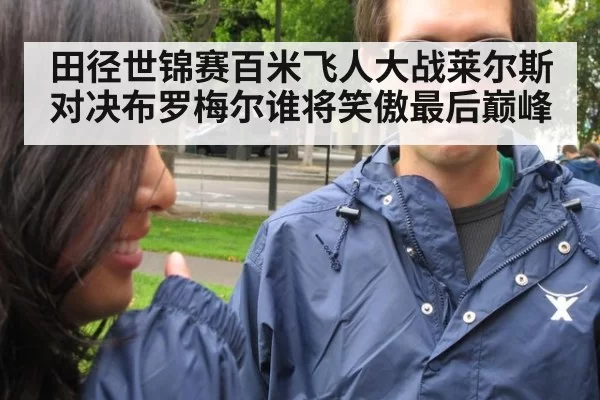 田径世锦赛百米飞人大战莱尔斯对决布罗梅尔谁将笑傲最后巅峰