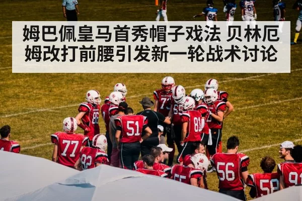 姆巴佩皇马首秀帽子戏法 贝林厄姆改打前腰引发新一轮战术讨论