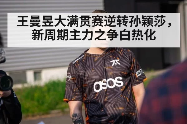 王曼昱大满贯赛逆转孙颖莎,新周期主力之争白热化