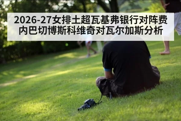 2026-27女排土超瓦基弗银行对阵费内巴切博斯科维奇对瓦尔加斯分析