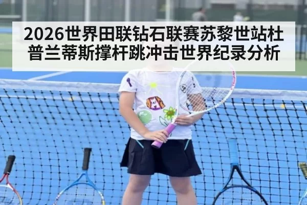 2026世界田联钻石联赛苏黎世站杜普兰蒂斯撑杆跳冲击世界纪录分析